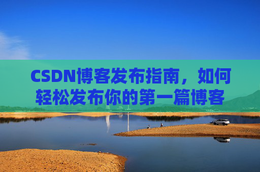 CSDN博客发布指南，如何轻松发布你的第一篇博客